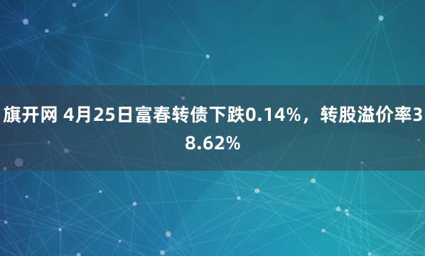 旗开网 4月25日富春转债下跌0.14%，转股溢价率38.62%