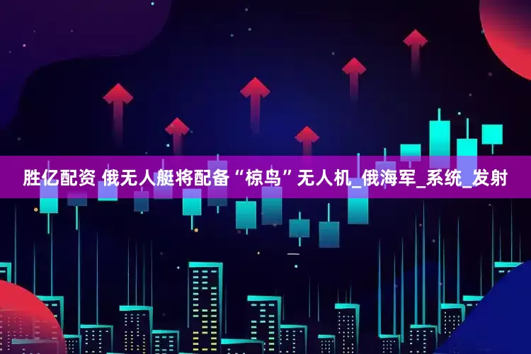 胜亿配资 俄无人艇将配备“椋鸟”无人机_俄海军_系统_发射
