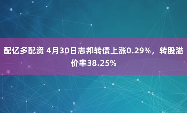 配亿多配资 4月30日志邦转债上涨0.29%，转股溢价率38.25%