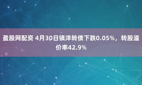 盈股网配资 4月30日镇洋转债下跌0.05%，转股溢价率42.9%