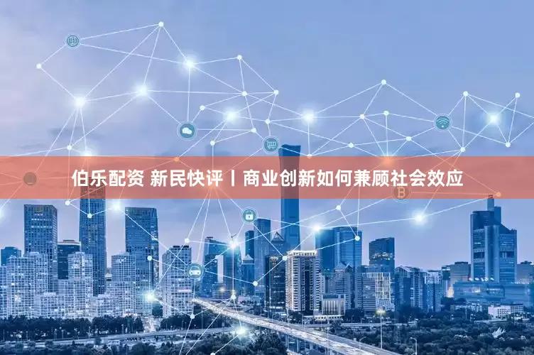 伯乐配资 新民快评丨商业创新如何兼顾社会效应