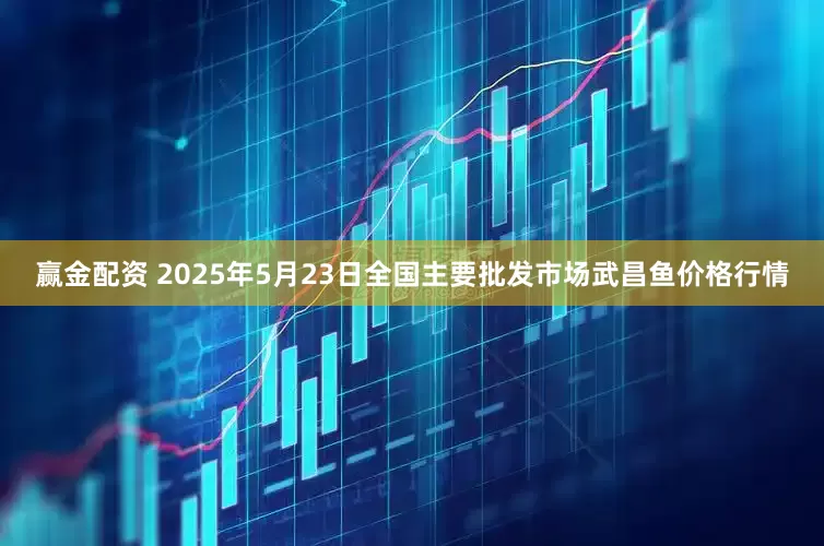 赢金配资 2025年5月23日全国主要批发市场武昌鱼价格行情