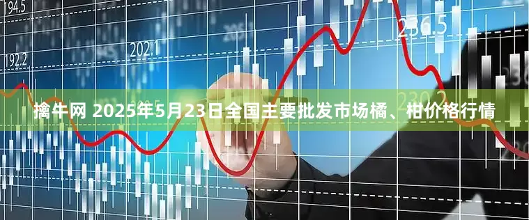 擒牛网 2025年5月23日全国主要批发市场橘、柑价格行情