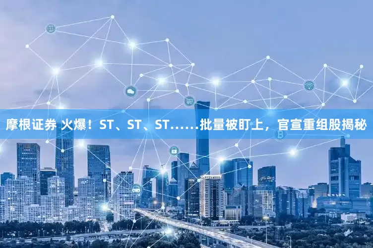 摩根证券 火爆！ST、ST、ST……批量被盯上，官宣重组股揭秘