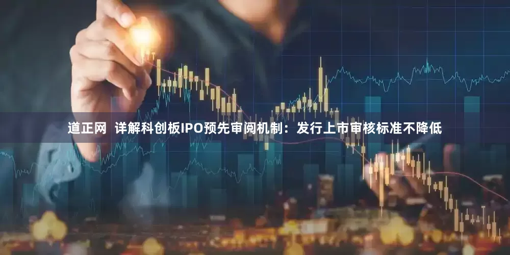道正网  详解科创板IPO预先审阅机制：发行上市审核标准不降低