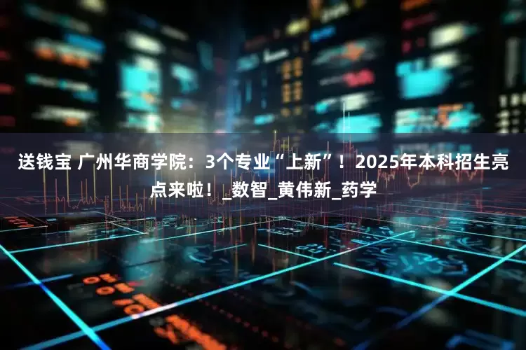 送钱宝 广州华商学院：3个专业“上新”！2025年本科招生亮点来啦！_数智_黄伟新_药学