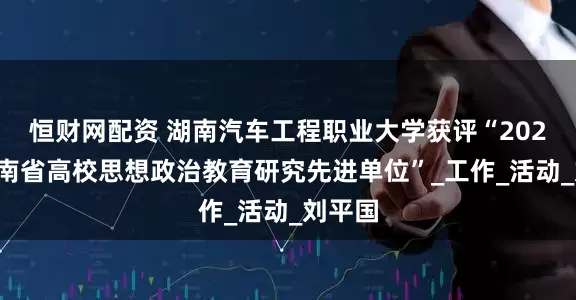 恒财网配资 湖南汽车工程职业大学获评“2024年湖南省高校思想政治教育研究先进单位”_工作_活动_刘平国