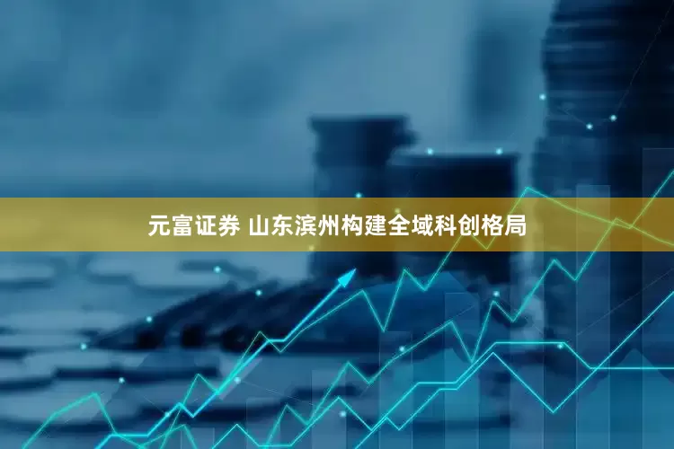 元富证券 山东滨州构建全域科创格局