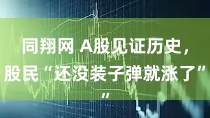 同翔网 A股见证历史，股民“还没装子弹就涨了”