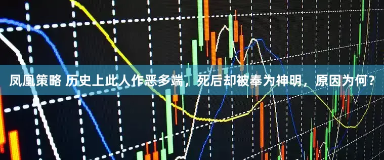 凤凰策略 历史上此人作恶多端，死后却被奉为神明，原因为何？