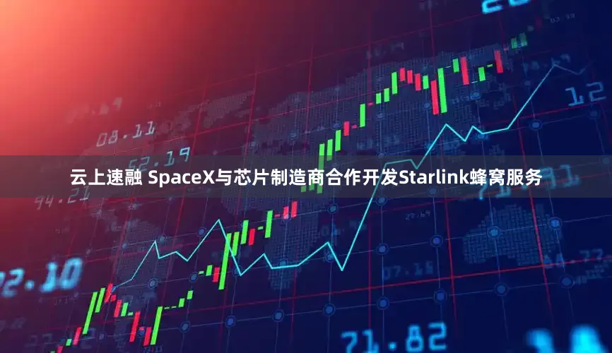 云上速融 SpaceX与芯片制造商合作开发Starlink蜂窝服务