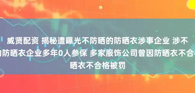 威贤配资 揭秘遭曝光不防晒的防晒衣涉事企业 涉不防晒的防晒衣企业多年0人参保 多家服饰公司曾因防晒衣不合格被罚