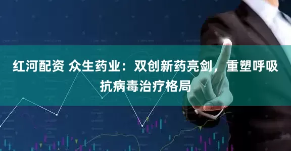 红河配资 众生药业：双创新药亮剑，重塑呼吸抗病毒治疗格局