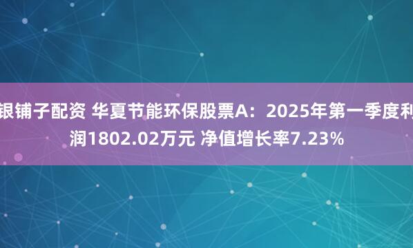 银铺子配资 华夏节能环保股票A：2025年第一季度利润1802.02万元 净值增长率7.23%