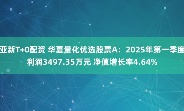 亚新T+0配资 华夏量化优选股票A：2025年第一季度利润3497.35万元 净值增长率4.64%