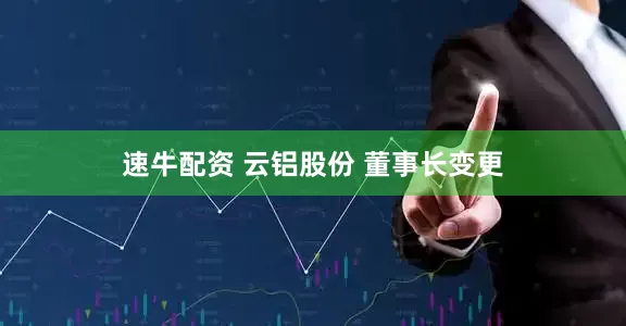 速牛配资 云铝股份 董事长变更