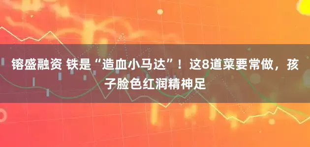 镕盛融资 铁是“造血小马达”！这8道菜要常做，孩子脸色红润精神足