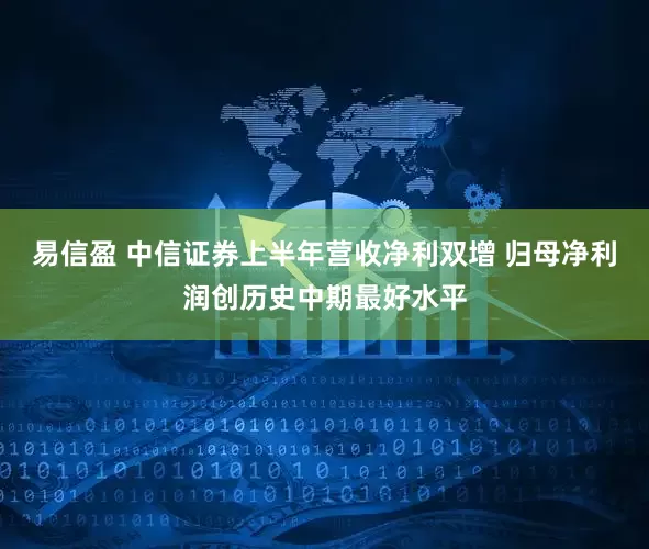 易信盈 中信证券上半年营收净利双增 归母净利润创历史中期最好水平