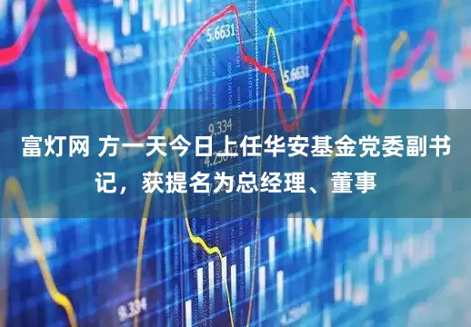 富灯网 方一天今日上任华安基金党委副书记，获提名为总经理、董事