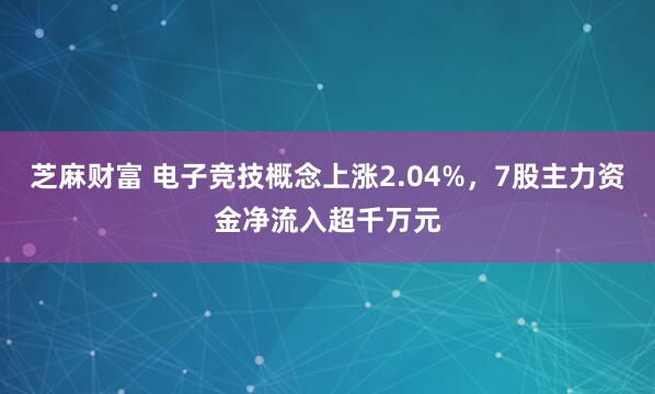 芝麻财富 电子竞技概念上涨2.04%，7股主力资金净流入超千万元