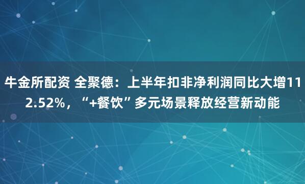 牛金所配资 全聚德：上半年扣非净利润同比大增112.52%，“+餐饮”多元场景释放经营新动能