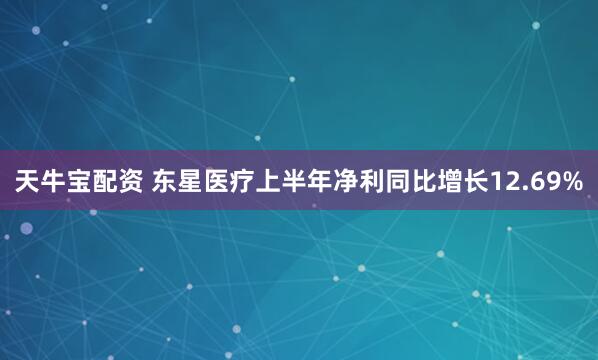 天牛宝配资 东星医疗上半年净利同比增长12.69%