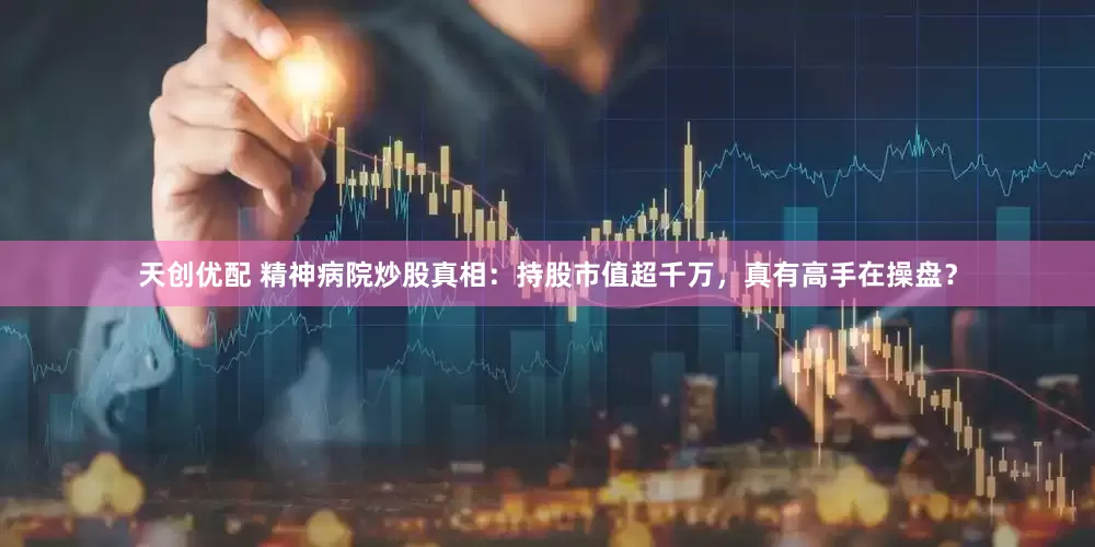 天创优配 精神病院炒股真相：持股市值超千万，真有高手在操盘？